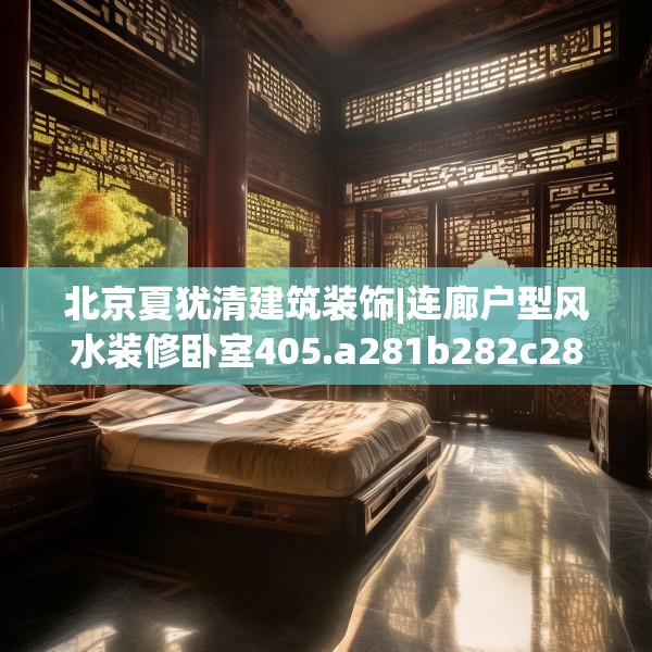 北京夏犹清建筑装饰|连廊户型风水装修卧室405.a281b282c285fgy.292fghfd
