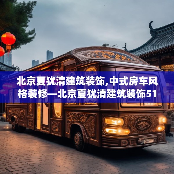 北京夏犹清建筑装饰,中式房车风格装修—北京夏犹清建筑装饰517.a393b394c397fgy.404poiy