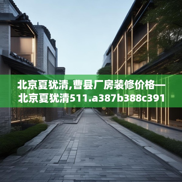 北京夏犹清,曹县厂房装修价格—北京夏犹清511.a387b388c391fgy.398fdsfds