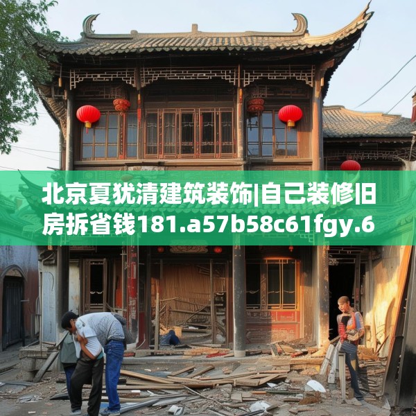 北京夏犹清建筑装饰|自己装修旧房拆省钱181.a57b58c61fgy.68jhhj