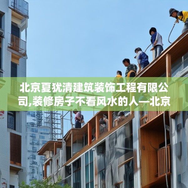 北京夏犹清建筑装饰工程有限公司,装修房子不看风水的人—北京夏犹清建筑装饰工程有限公司140.a16b17c20fgy.27xczxv