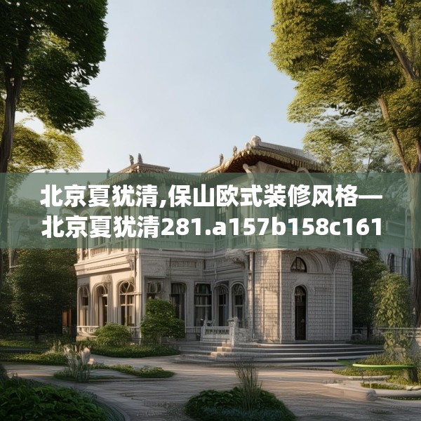 北京夏犹清,保山欧式装修风格—北京夏犹清281.a157b158c161fgy.168cvcx