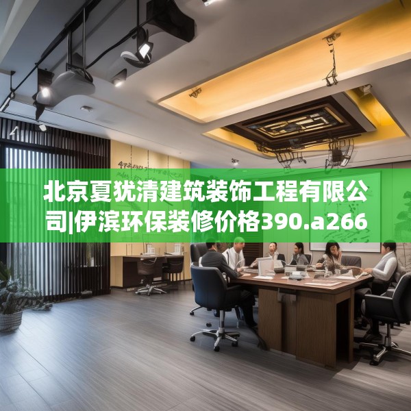 北京夏犹清建筑装饰工程有限公司|伊滨环保装修价格390.a266b267c270fgy.277lkjl