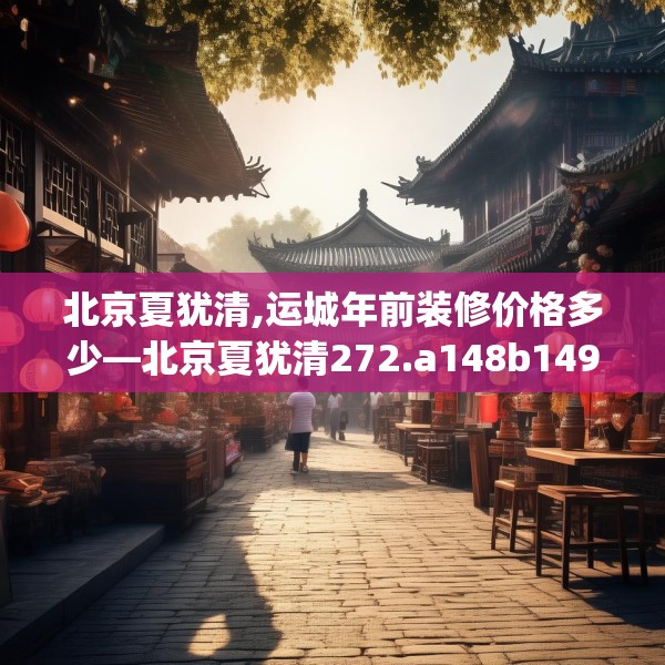 北京夏犹清,运城年前装修价格多少—北京夏犹清272.a148b149c152fgy.15976676