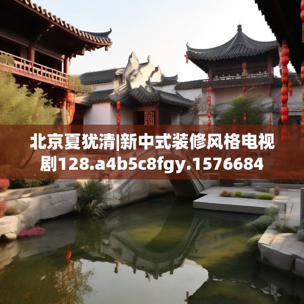 北京夏犹清|新中式装修风格电视剧128.a4b5c8fgy.1576684