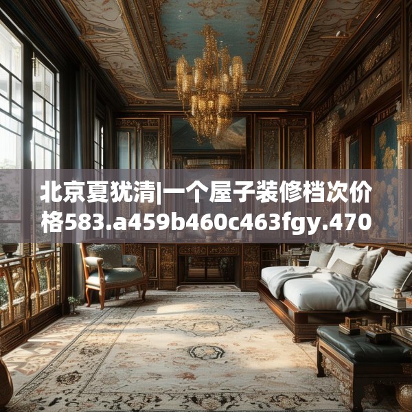 北京夏犹清|一个屋子装修档次价格583.a459b460c463fgy.470fdsfds