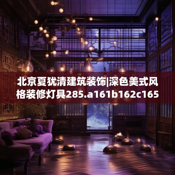 北京夏犹清建筑装饰|深色美式风格装修灯具285.a161b162c165fgy.172fhsg
