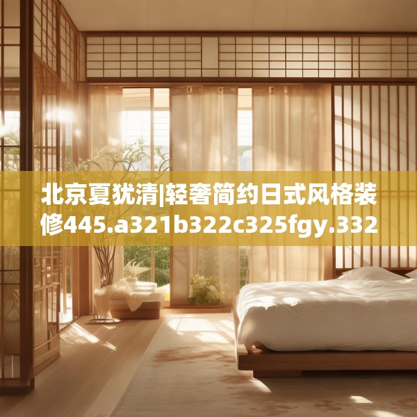 北京夏犹清|轻奢简约日式风格装修445.a321b322c325fgy.332poiy