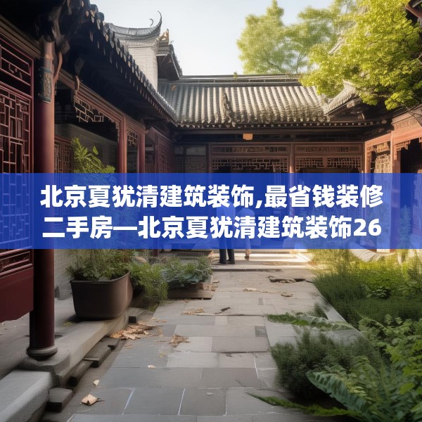 北京夏犹清建筑装饰,最省钱装修二手房—北京夏犹清建筑装饰261.a137b138c141fgy.148fghfd