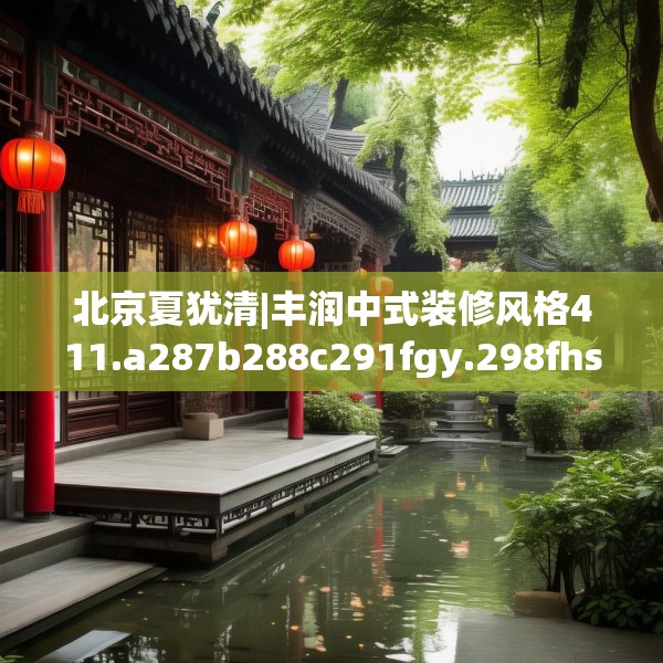 北京夏犹清|丰润中式装修风格411.a287b288c291fgy.298fhsg