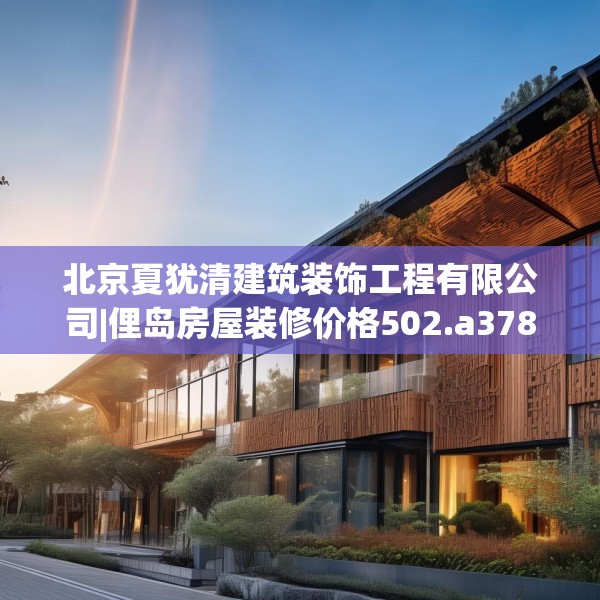 北京夏犹清建筑装饰工程有限公司|俚岛房屋装修价格502.a378b379c382fgy.389dewqe
