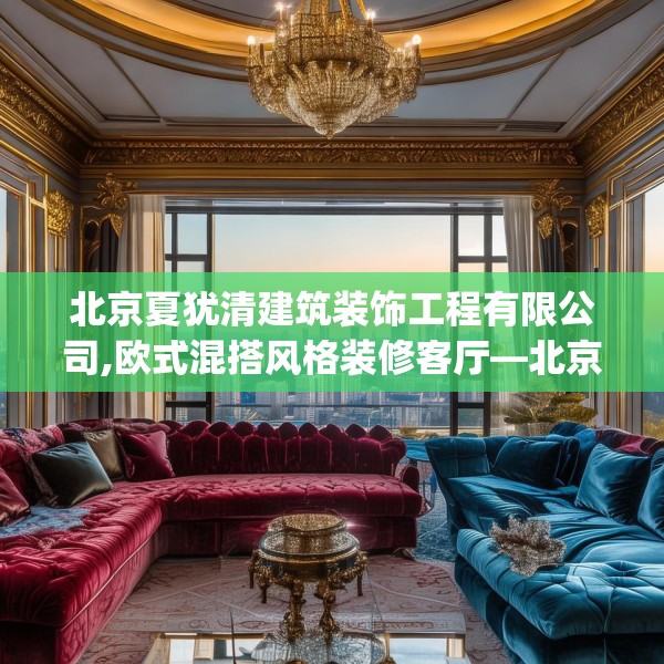 北京夏犹清建筑装饰工程有限公司,欧式混搭风格装修客厅—北京夏犹清建筑装饰工程有限公司202.a78b79c82fgy.89htyj