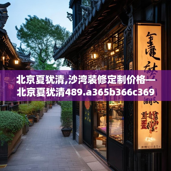 北京夏犹清,沙湾装修定制价格—北京夏犹清489.a365b366c369fgy.376uyk