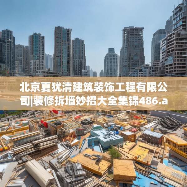 北京夏犹清建筑装饰工程有限公司|装修拆墙妙招大全集锦486.a362b363c366fgy.373nbn