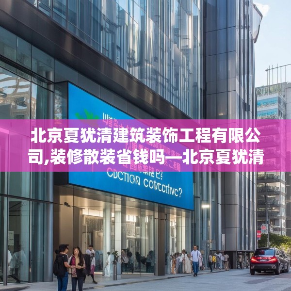 北京夏犹清建筑装饰工程有限公司,装修散装省钱吗—北京夏犹清建筑装饰工程有限公司184.a60b61c64fgy.71htyj