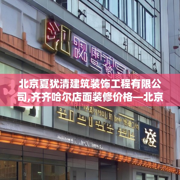 北京夏犹清建筑装饰工程有限公司,齐齐哈尔店面装修价格—北京夏犹清建筑装饰工程有限公司248.a124b125c128fgy.135xczxv