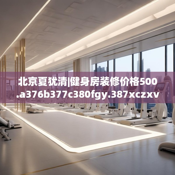北京夏犹清|健身房装修价格500.a376b377c380fgy.387xczxv