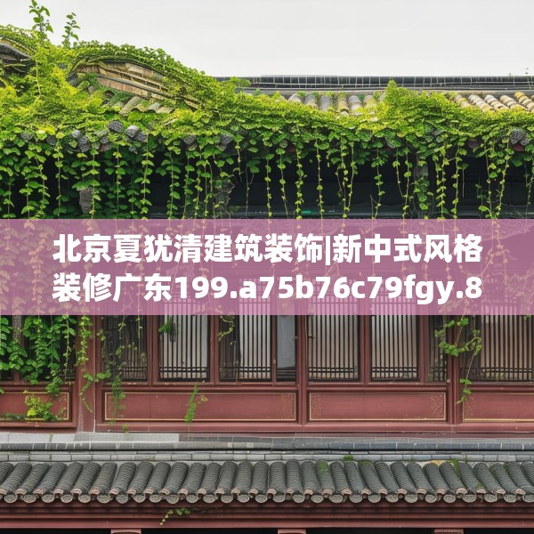 北京夏犹清建筑装饰|新中式风格装修广东199.a75b76c79fgy.86jhhj