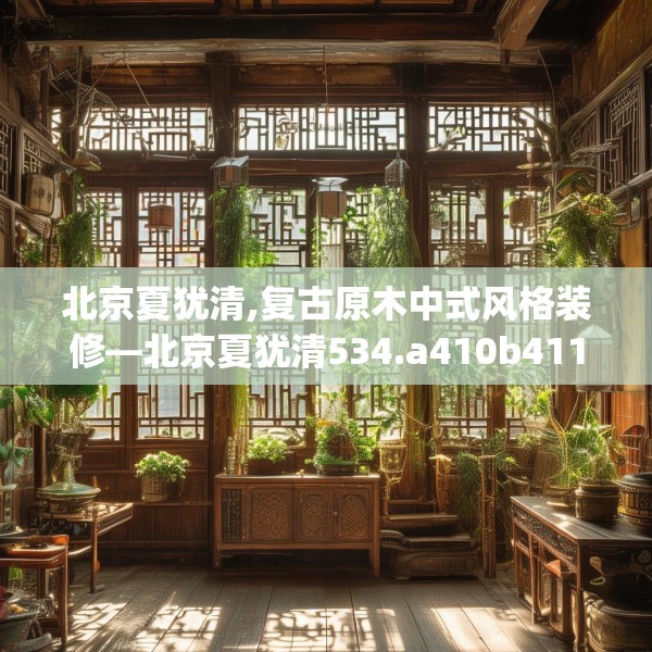 北京夏犹清,复古原木中式风格装修—北京夏犹清534.a410b411c414fgy.421lkjl