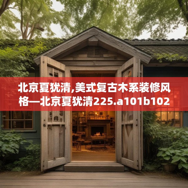 北京夏犹清,美式复古木系装修风格—北京夏犹清225.a101b102c105fgy.112fghfd