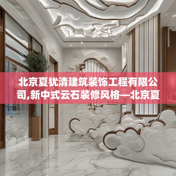 北京夏犹清建筑装饰工程有限公司,新中式云石装修风格—北京夏犹清建筑装饰工程有限公司603.a479b480c483fgy.490fghfd