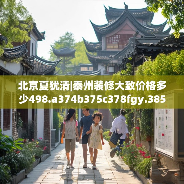 北京夏犹清|泰州装修大致价格多少498.a374b375c378fgy.385lkjl
