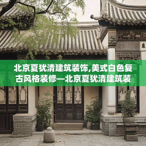 北京夏犹清建筑装饰,美式白色复古风格装修—北京夏犹清建筑装饰571.a447b448c451fgy.458poiy