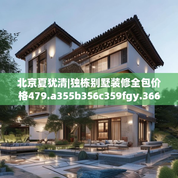 北京夏犹清|独栋别墅装修全包价格479.a355b356c359fgy.366cvcx