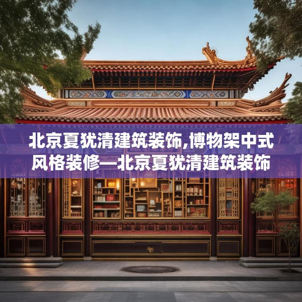 北京夏犹清建筑装饰,博物架中式风格装修—北京夏犹清建筑装饰485.a361b362c365fgy.372bnbn