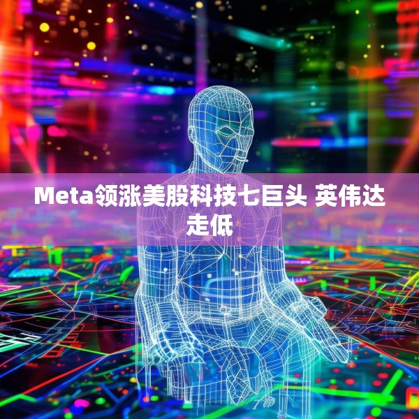 Meta领涨美股科技七巨头 英伟达走低