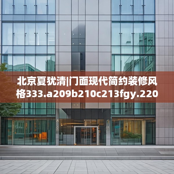 北京夏犹清|门面现代简约装修风格333.a209b210c213fgy.220fghfd