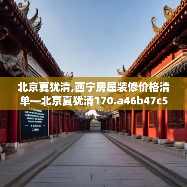 北京夏犹清,西宁房屋装修价格清单—北京夏犹清170.a46b47c50fgy.57wew