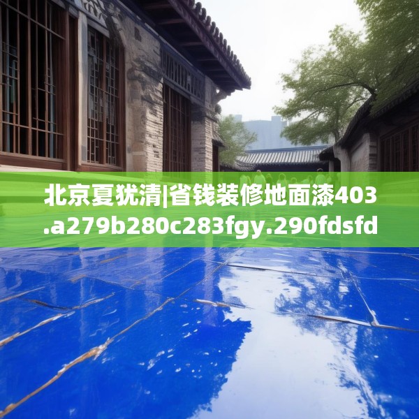 北京夏犹清|省钱装修地面漆403.a279b280c283fgy.290fdsfds