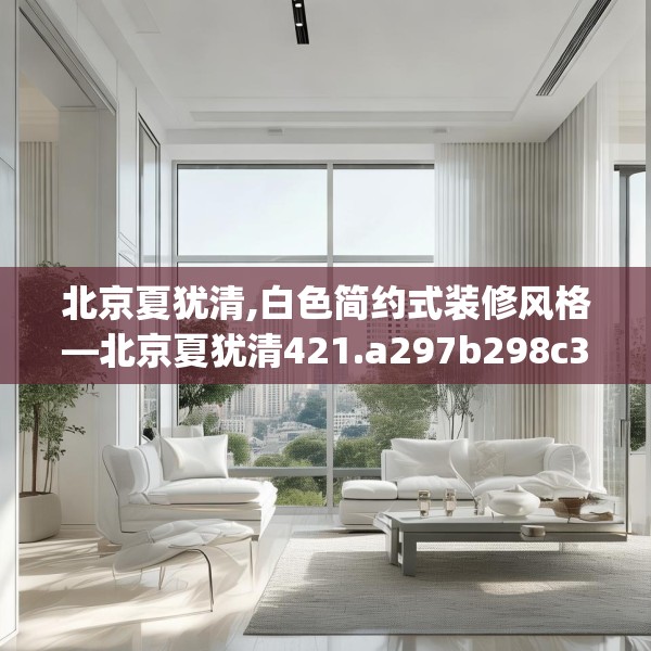 北京夏犹清,白色简约式装修风格—北京夏犹清421.a297b298c301fgy.308fdsfds