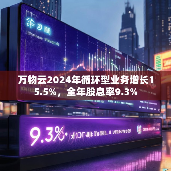 万物云2024年循环型业务增长15.5%，全年股息率9.3%
