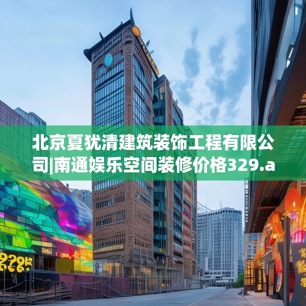 北京夏犹清建筑装饰工程有限公司|南通娱乐空间装修价格329.a205b206c209fgy.216fds