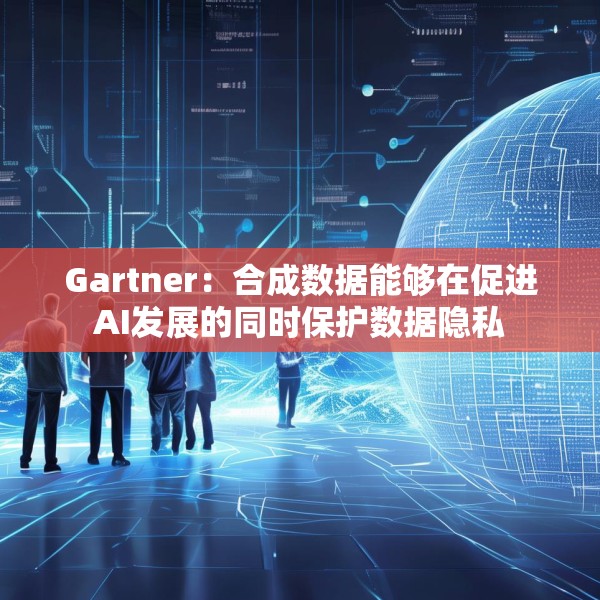 Gartner：合成数据能够在促进AI发展的同时保护数据隐私