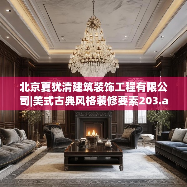 北京夏犹清建筑装饰工程有限公司|美式古典风格装修要素203.a79b80c83fgy.90fds