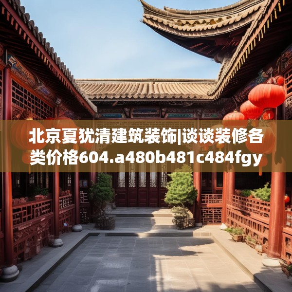 北京夏犹清建筑装饰|谈谈装修各类价格604.a480b481c484fgy.491sdA