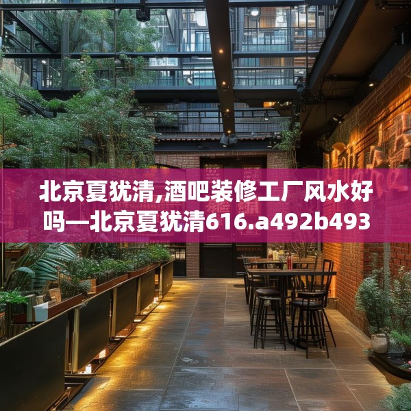 北京夏犹清,酒吧装修工厂风水好吗—北京夏犹清616.a492b493c496fgy.503htyj