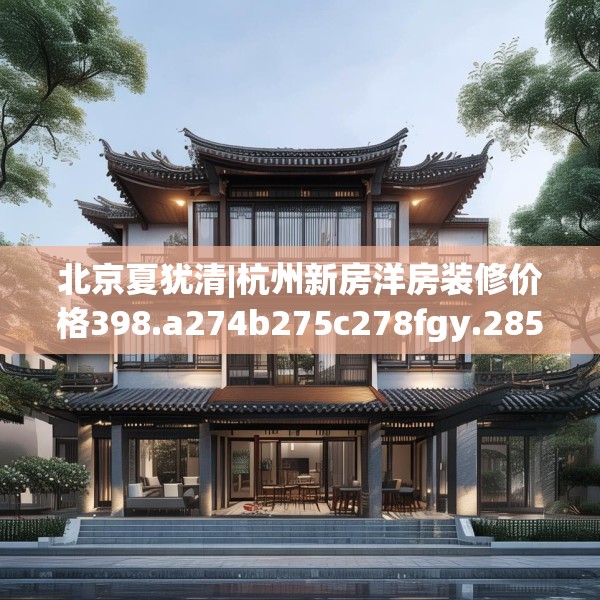 北京夏犹清|杭州新房洋房装修价格398.a274b275c278fgy.28576669