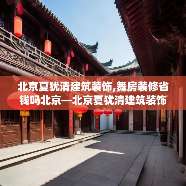 北京夏犹清建筑装饰,舞房装修省钱吗北京—北京夏犹清建筑装饰141.a17b18c21fgy.28fhsg