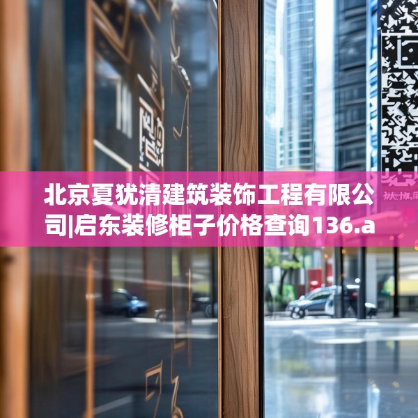 北京夏犹清建筑装饰工程有限公司|启东装修柜子价格查询136.a12b13c16fgy.23sdA