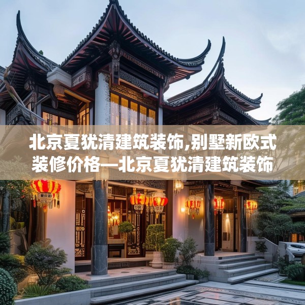 北京夏犹清建筑装饰,别墅新欧式装修价格—北京夏犹清建筑装饰478.a354b355c358fgy.365sdA