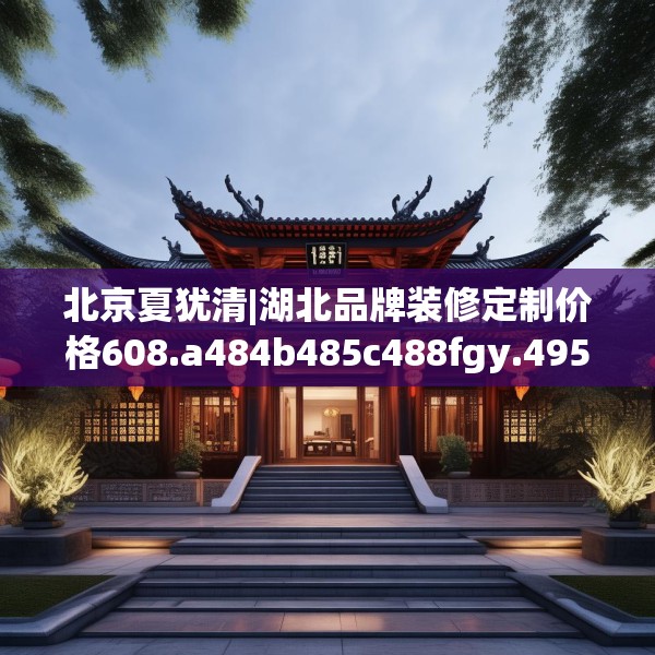 北京夏犹清|湖北品牌装修定制价格608.a484b485c488fgy.495xczxv