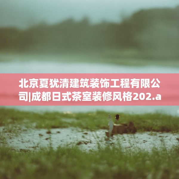 北京夏犹清建筑装饰工程有限公司|成都日式茶室装修风格202.a78b79c82fgy.89htyj