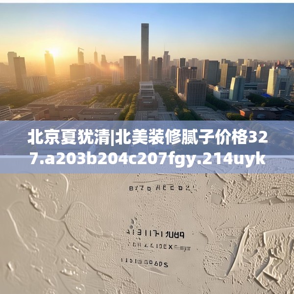 北京夏犹清|北美装修腻子价格327.a203b204c207fgy.214uyk
