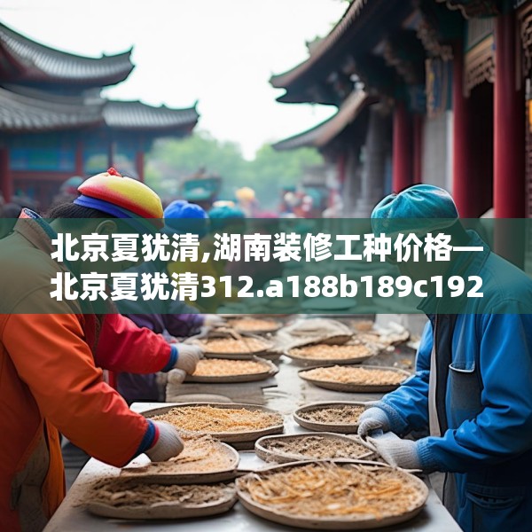 北京夏犹清,湖南装修工种价格—北京夏犹清312.a188b189c192fgy.199dsfds