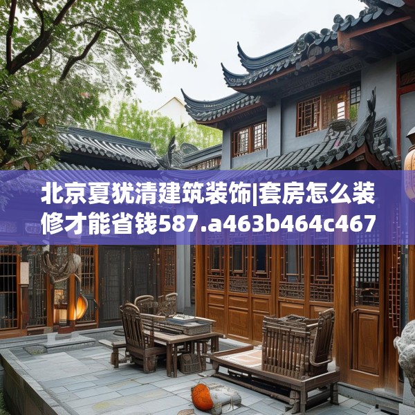 北京夏犹清建筑装饰|套房怎么装修才能省钱587.a463b464c467fgy.474cvcx
