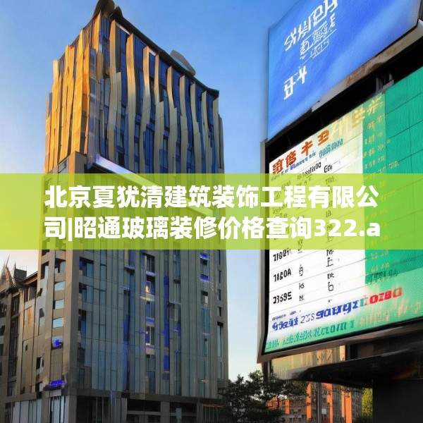 北京夏犹清建筑装饰工程有限公司|昭通玻璃装修价格查询322.a198b199c202fgy.209dewqe